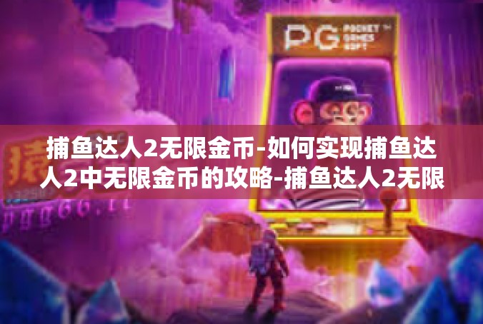 捕鱼达人2无限金币-如何实现捕鱼达人2中无限金币的攻略-捕鱼达人2无限金币