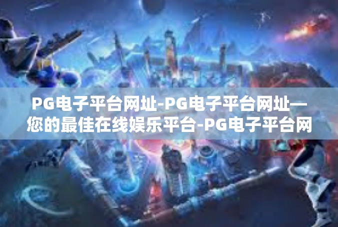PG电子平台网址-PG电子平台网址—您的最佳在线娱乐平台-PG电子平台网址