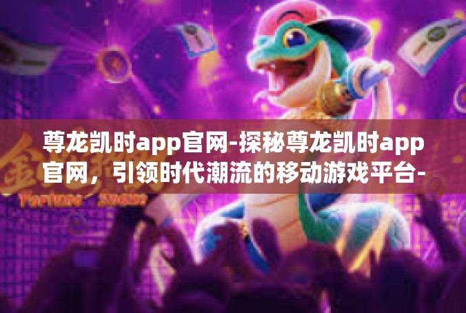尊龙凯时app官网-探秘尊龙凯时app官网，引领时代潮流的移动游戏平台-尊龙凯时app官网