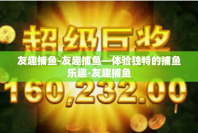 友趣捕鱼-友趣捕鱼—体验独特的捕鱼乐趣-友趣捕鱼