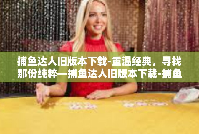 捕鱼达人旧版本下载-重温经典，寻找那份纯粹—捕鱼达人旧版本下载-捕鱼达人旧版本下载
