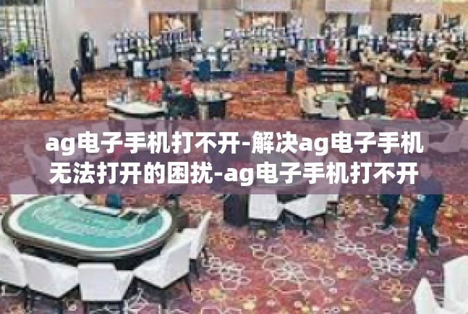 ag电子手机打不开-解决ag电子手机无法打开的困扰-ag电子手机打不开