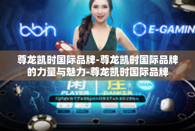 尊龙凯时国际品牌-尊龙凯时国际品牌的力量与魅力-尊龙凯时国际品牌