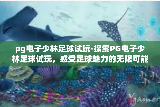 pg电子少林足球试玩-探索PG电子少林足球试玩，感受足球魅力的无限可能-pg电子少林足球试玩