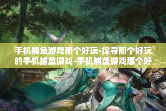 手机捕鱼游戏那个好玩-探寻那个好玩的手机捕鱼游戏-手机捕鱼游戏那个好玩