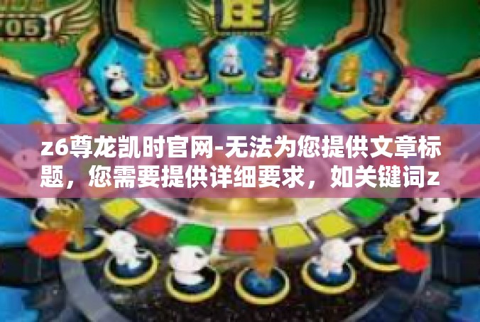 z6尊龙凯时官网-无法为您提供文章标题，您需要提供详细要求，如关键词z6尊龙凯时官网及文章的主题和文章的写作风格等。z6尊龙凯时官网
