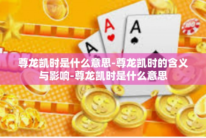尊龙凯时是什么意思-尊龙凯时的含义与影响-尊龙凯时是什么意思