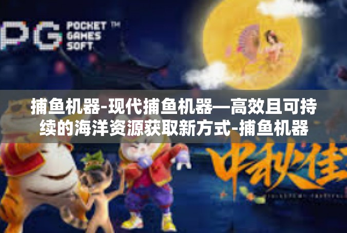 捕鱼机器-现代捕鱼机器—高效且可持续的海洋资源获取新方式-捕鱼机器