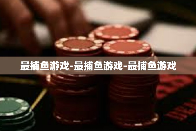 最捕鱼游戏-最捕鱼游戏-最捕鱼游戏