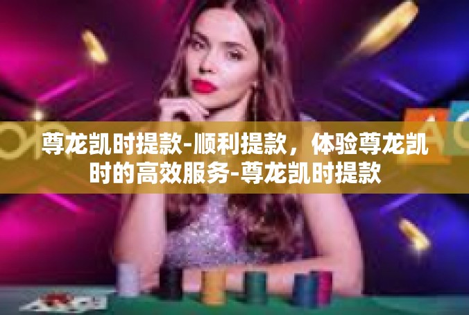 尊龙凯时提款-顺利提款，体验尊龙凯时的高效服务-尊龙凯时提款