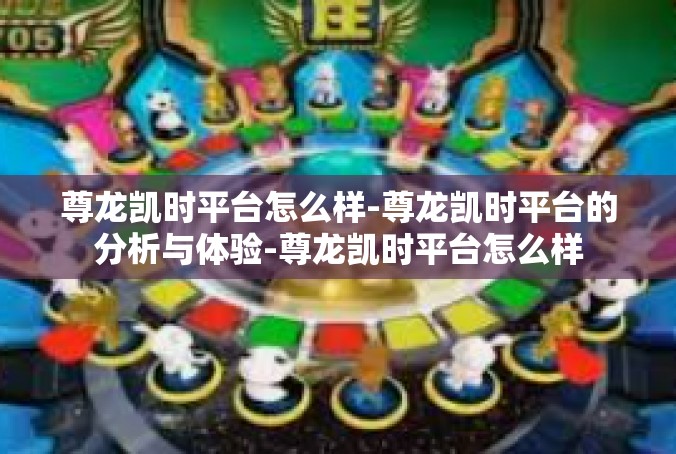 尊龙凯时平台怎么样-尊龙凯时平台的分析与体验-尊龙凯时平台怎么样