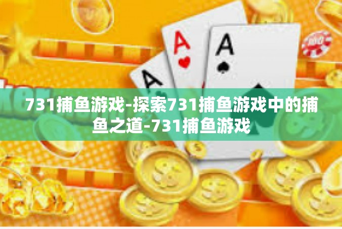 731捕鱼游戏-探索731捕鱼游戏中的捕鱼之道-731捕鱼游戏