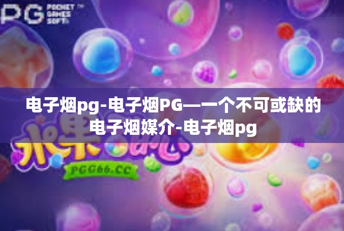 电子烟pg-电子烟PG—一个不可或缺的电子烟媒介-电子烟pg