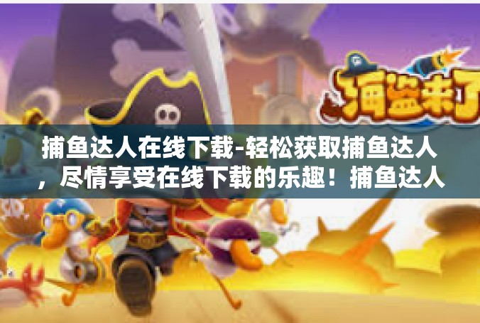 捕鱼达人在线下载-轻松获取捕鱼达人，尽情享受在线下载的乐趣！捕鱼达人在线下载