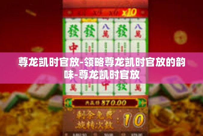 尊龙凯时官放-领略尊龙凯时官放的韵味-尊龙凯时官放