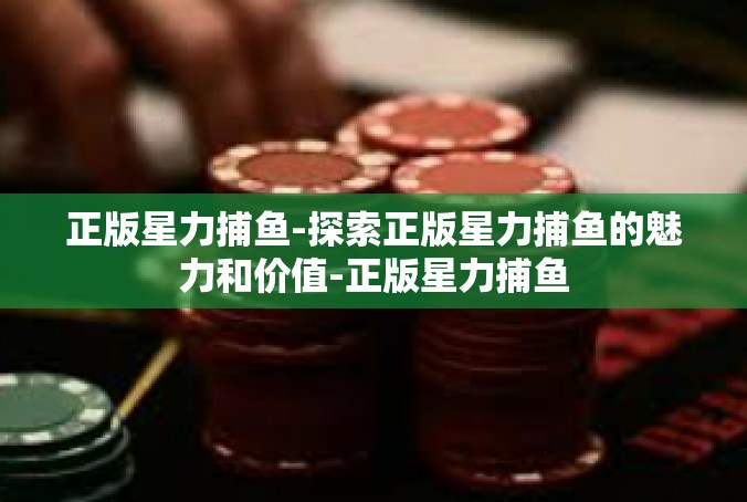 正版星力捕鱼-探索正版星力捕鱼的魅力和价值-正版星力捕鱼