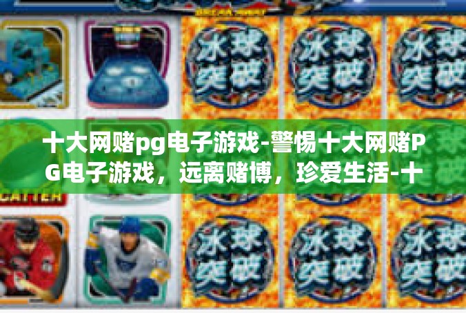 十大网赌pg电子游戏-警惕十大网赌PG电子游戏，远离赌博，珍爱生活-十大网赌pg电子游戏