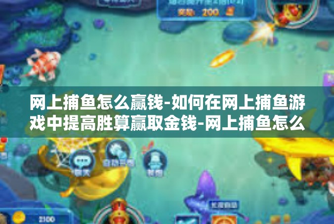网上捕鱼怎么赢钱-如何在网上捕鱼游戏中提高胜算赢取金钱-网上捕鱼怎么赢钱