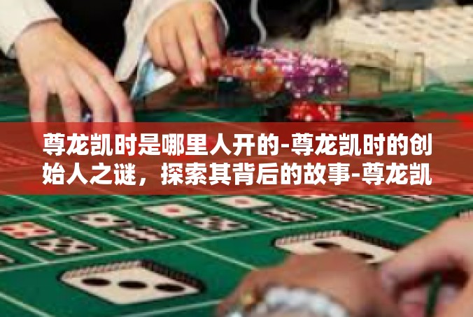 尊龙凯时是哪里人开的-尊龙凯时的创始人之谜，探索其背后的故事-尊龙凯时是哪里人开的