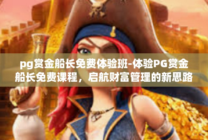 pg赏金船长免费体验班-体验PG赏金船长免费课程，启航财富管理的新思路-pg赏金船长免费体验班