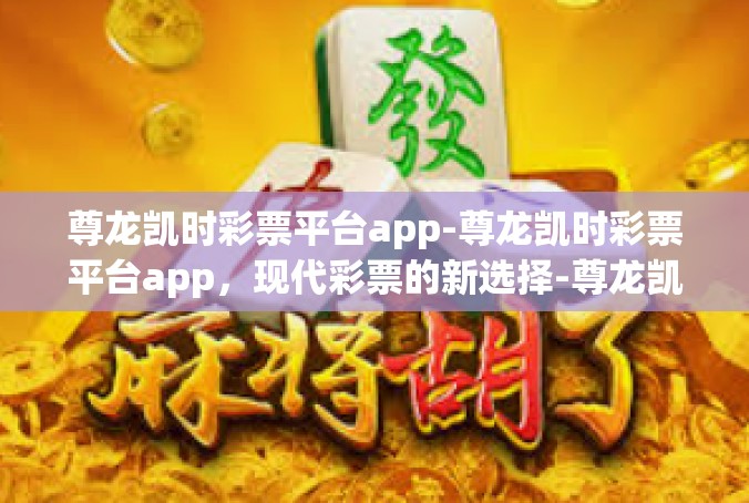 尊龙凯时彩票平台app-尊龙凯时彩票平台app，现代彩票的新选择-尊龙凯时彩票平台app