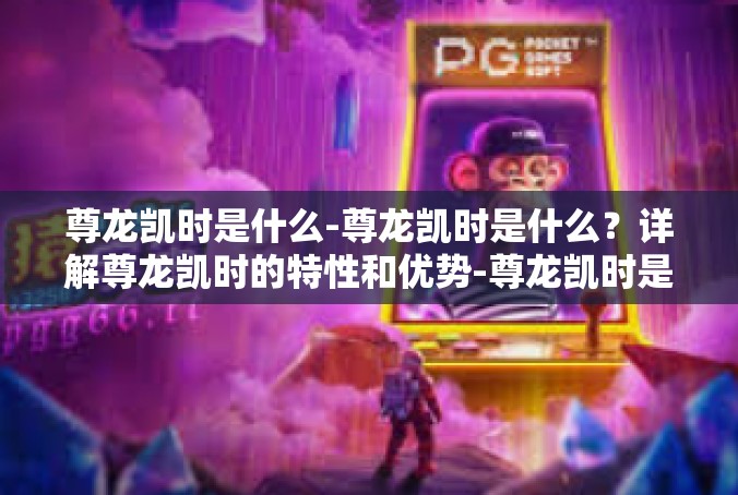 尊龙凯时是什么-尊龙凯时是什么？详解尊龙凯时的特性和优势-尊龙凯时是什么