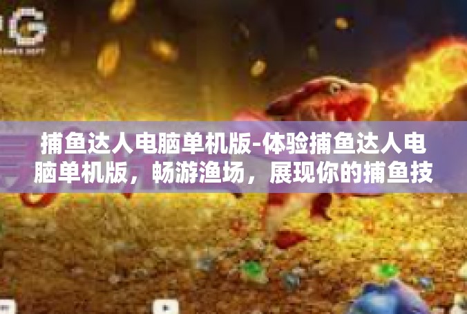 捕鱼达人电脑单机版-体验捕鱼达人电脑单机版，畅游渔场，展现你的捕鱼技巧-捕鱼达人电脑单机版