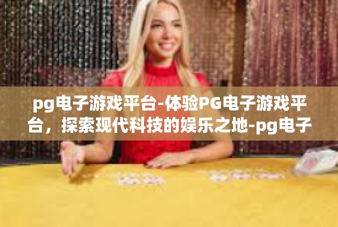 pg电子游戏平台-体验PG电子游戏平台，探索现代科技的娱乐之地-pg电子游戏平台