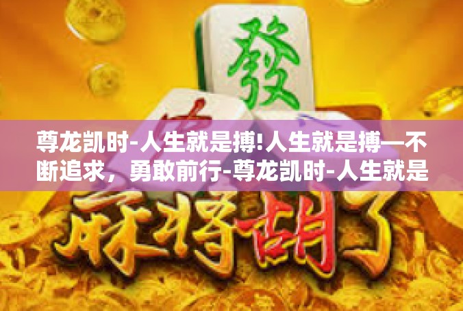 尊龙凯时-人生就是搏!人生就是搏—不断追求，勇敢前行-尊龙凯时-人生就是搏!