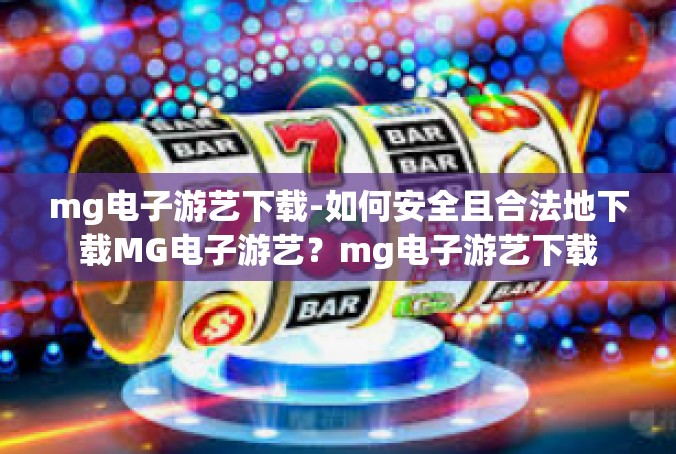 mg电子游艺下载-如何安全且合法地下载MG电子游艺？mg电子游艺下载