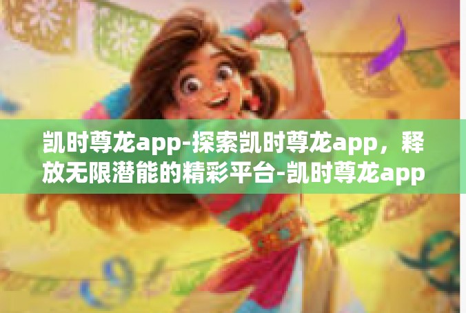 凯时尊龙app-探索凯时尊龙app，释放无限潜能的精彩平台-凯时尊龙app