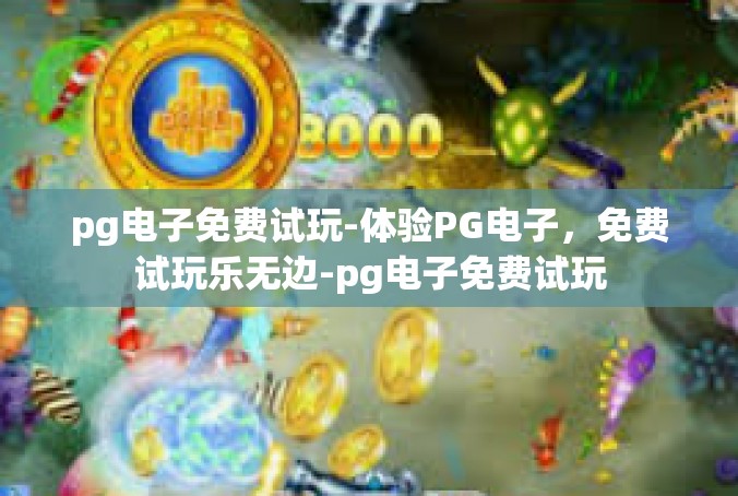 pg电子免费试玩-体验PG电子，免费试玩乐无边-pg电子免费试玩