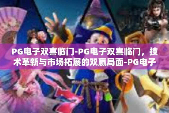 PG电子双喜临门-PG电子双喜临门，技术革新与市场拓展的双赢局面-PG电子双喜临门