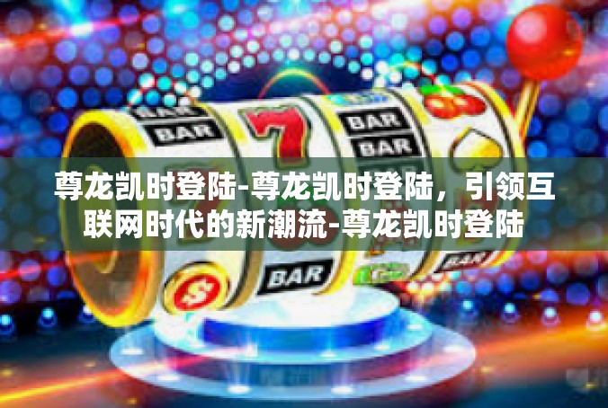 尊龙凯时登陆-尊龙凯时登陆，引领互联网时代的新潮流-尊龙凯时登陆