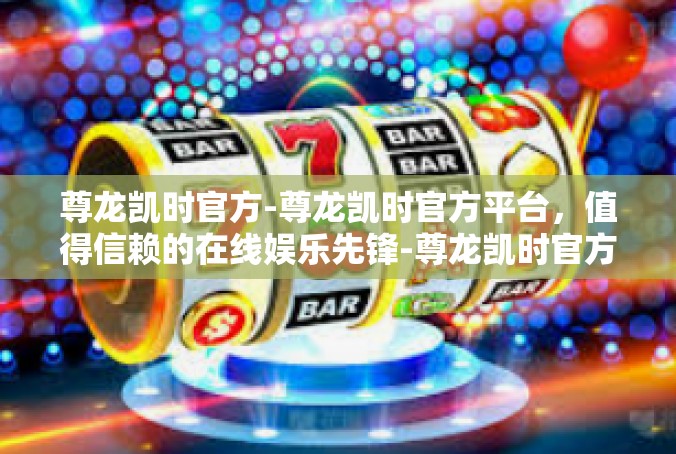 尊龙凯时官方-尊龙凯时官方平台，值得信赖的在线娱乐先锋-尊龙凯时官方