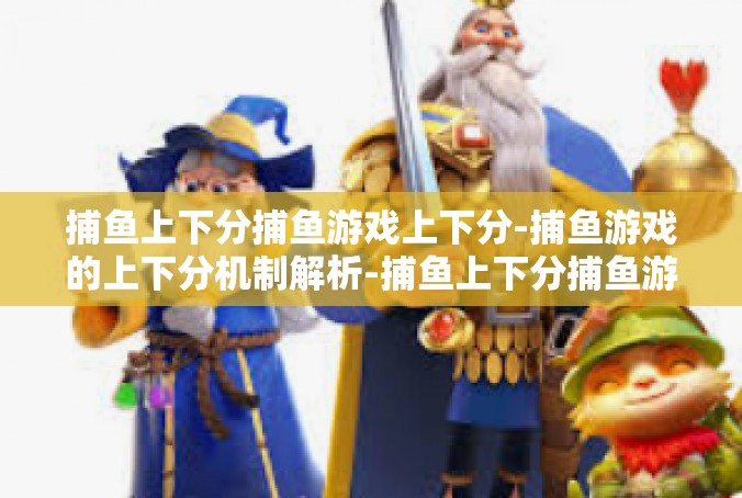 捕鱼上下分捕鱼游戏上下分-捕鱼游戏的上下分机制解析-捕鱼上下分捕鱼游戏上下分
