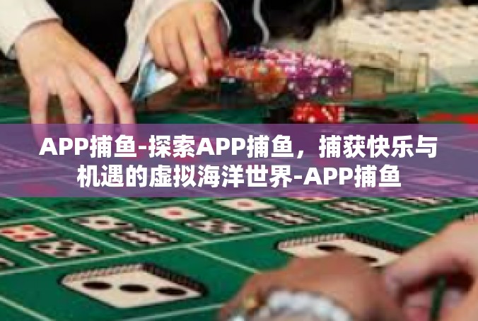 APP捕鱼-探索APP捕鱼，捕获快乐与机遇的虚拟海洋世界-APP捕鱼
