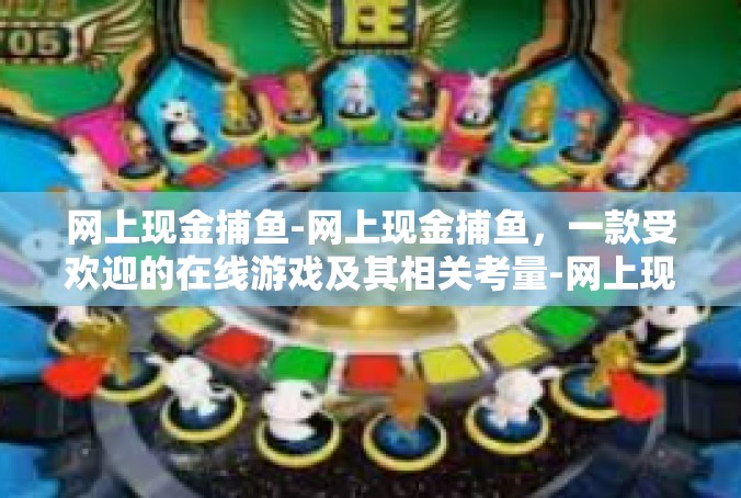 网上现金捕鱼-网上现金捕鱼，一款受欢迎的在线游戏及其相关考量-网上现金捕鱼