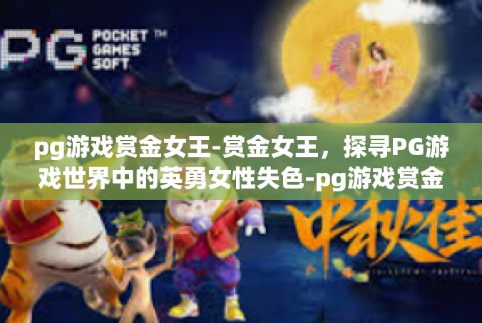 pg游戏赏金女王-赏金女王，探寻PG游戏世界中的英勇女性失色-pg游戏赏金女王