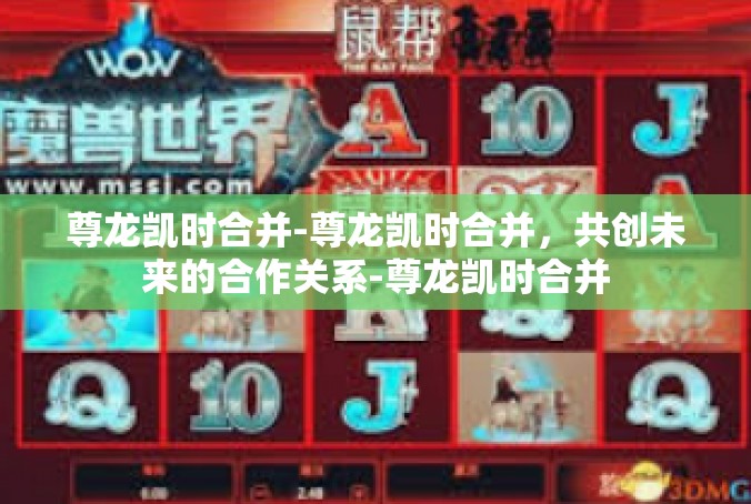 尊龙凯时合并-尊龙凯时合并，共创未来的合作关系-尊龙凯时合并