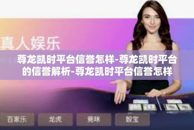 尊龙凯时平台信誉怎样-尊龙凯时平台的信誉解析-尊龙凯时平台信誉怎样