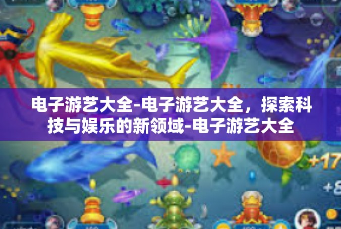电子游艺大全-电子游艺大全，探索科技与娱乐的新领域-电子游艺大全