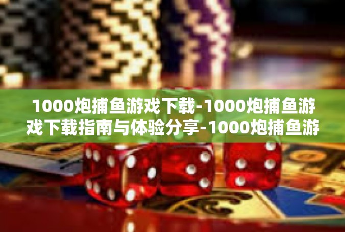 1000炮捕鱼游戏下载-1000炮捕鱼游戏下载指南与体验分享-1000炮捕鱼游戏下载