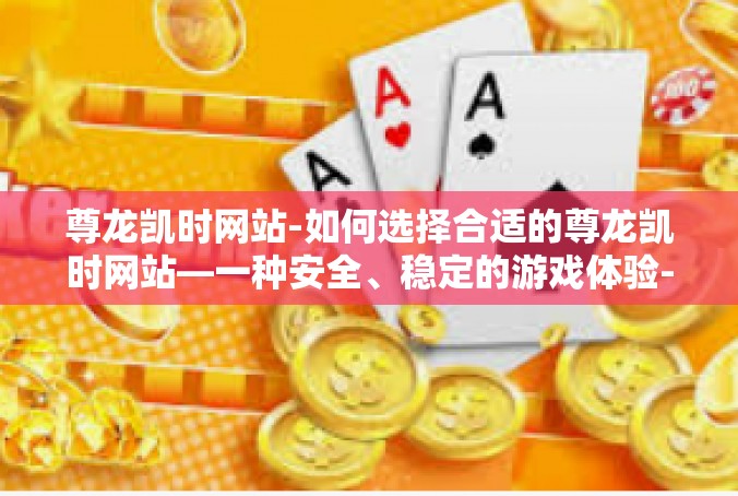 尊龙凯时网站-如何选择合适的尊龙凯时网站—一种安全、稳定的游戏体验-尊龙凯时网站
