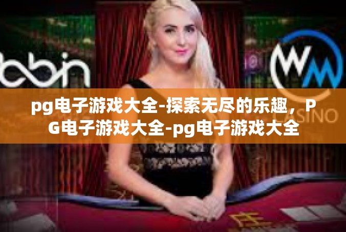 pg电子游戏大全-探索无尽的乐趣，PG电子游戏大全-pg电子游戏大全