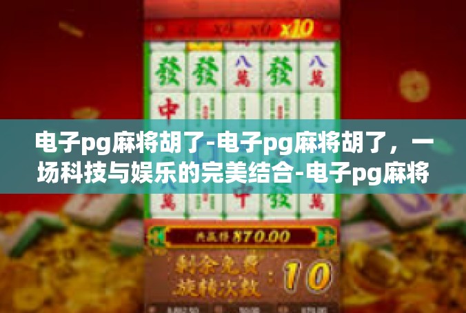 电子pg麻将胡了-电子pg麻将胡了，一场科技与娱乐的完美结合-电子pg麻将胡了