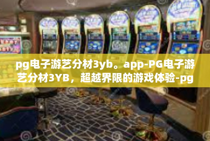 pg电子游艺分材3yb。app-PG电子游艺分材3YB，超越界限的游戏体验-pg电子游艺分材3yb。app