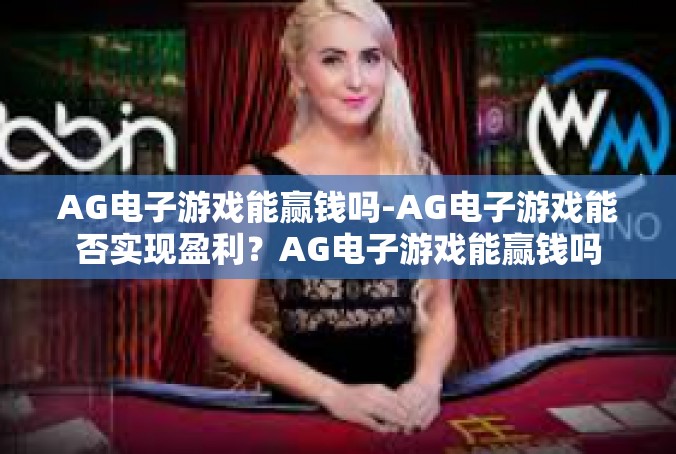 AG电子游戏能赢钱吗-AG电子游戏能否实现盈利？AG电子游戏能赢钱吗