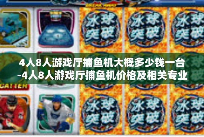 4人8人游戏厅捕鱼机大概多少钱一台-4人8人游戏厅捕鱼机价格及相关专业知识-4人8人游戏厅捕鱼机大概多少钱一台
