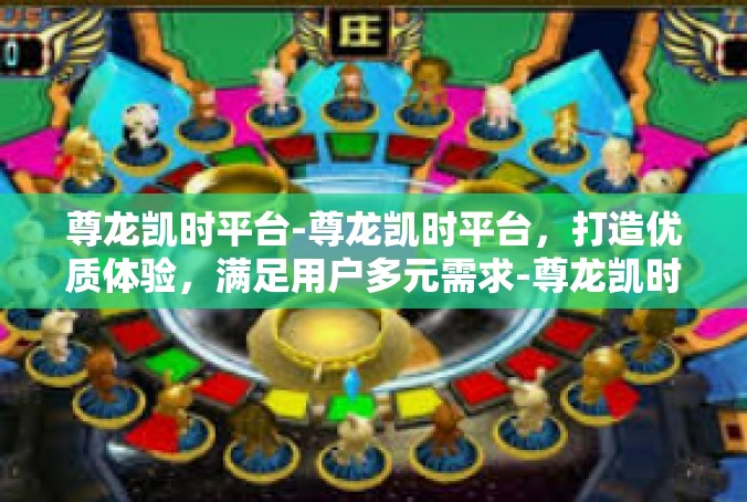 尊龙凯时平台-尊龙凯时平台，打造优质体验，满足用户多元需求-尊龙凯时平台